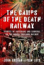The Camps of the Death Railway: Stories of Suffering and Survival on the Burma-Thailand Railway