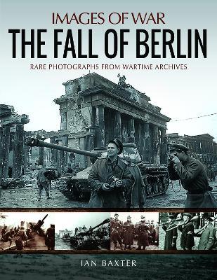 The Fall of Berlin: Rare Photographs from Wartime Archives - Ian Baxter - cover