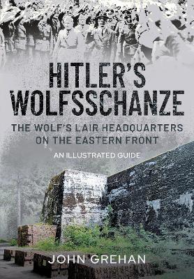 Hitler's Wolfsschanze: The Wolf's Lair Headquarters on the Eastern Front - An Illustrated Guide - John Grehan - cover