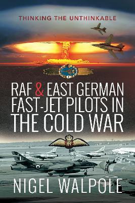 RAF and East German Fast-Jet Pilots in the Cold War: Thinking the Unthinkable - Nigel Walpole - cover