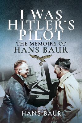 I Was Hitler's Pilot: The Memoirs of Hans Baur - Hans Baur - cover