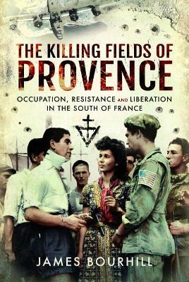 The Killing Fields of Provence: Occupation, Resistance and Liberation in the South of France - James Bourhill - cover