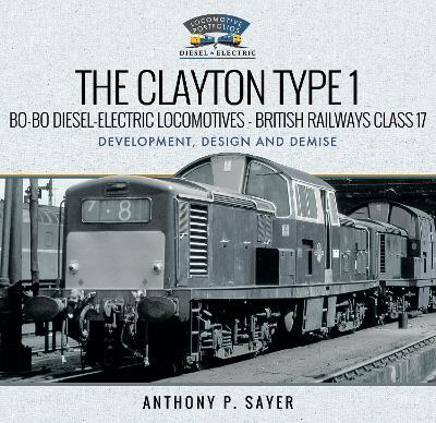 The Clayton Type 1 Bo-Bo Diesel-Electric Locomotives - British Railways Class 17: Development, Design and Demise - Anthony P Sayer - cover