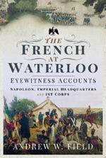 The French at Waterloo: Eyewitness Accounts: Napoleon, Imperial Headquarters and 1st Corps