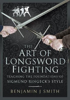 The Art of Longsword Fighting: Teaching the Foundations of Sigmund Ringeck's Style - Benjamin J Smith - cover