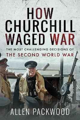 How Churchill Waged War: The Most Challenging Decisions of the Second World War - Allen Packwood - cover