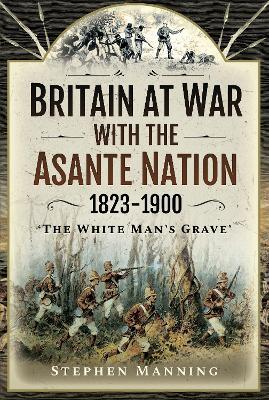 Britain at War with the Asante Nation 1823-1900: 'The White Man's Grave' - Stephen Manning - cover