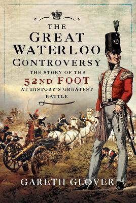 The Great Waterloo Controversy: The Story of the 52nd Foot at History's Greatest Battle - Gareth Glover - cover