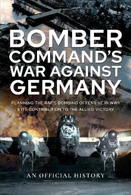 Bomber Command's War Against Germany: Planning the RAF's Bombing Offensive in WWII and its Contribution to the Allied Victory - An Official History - cover