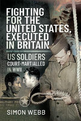 Fighting for the United States, Executed in Britain: US Soldiers Court-Martialled in WWII - Simon Webb - cover