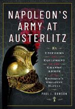 Napoleon's Army at Austerlitz: Uniforms and Equipment of the Grande Armée at the Emperor's Greatest Battle