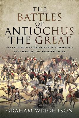The Battles of Antiochus the Great: The failure of combined arms at Magnesia that handed the world to Rome - Wrightson, Graham - cover