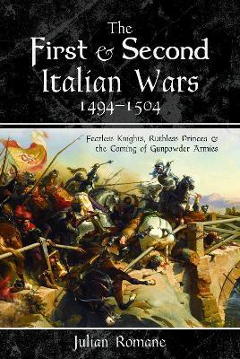 The First and Second Italian Wars, 1494-1504: Fearless Knights, Ruthless Princes and the Coming of Gunpowder Armies - Julian Romane - cover