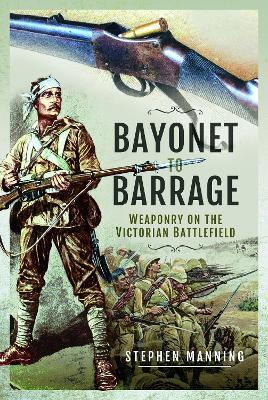 Bayonet to Barrage: Weaponry on the Victorian Battlefield - Stephen Manning - cover