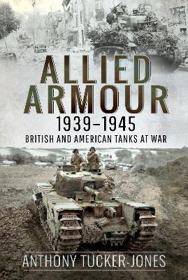 Allied Armour, 1939 1945: British and American Tanks at War - Anthony Tucker-Jones - cover