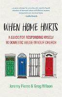 When Home Hurts: A Guide for Responding Wisely to Domestic Abuse in Your Church