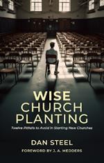 Wise Church Planting: Twelve Pitfalls to Avoid in Starting New Churches