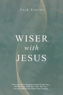 Wiser With Jesus: Overcoming the Temptations that Hinder Your Relationships, Steal Your Time, Mar Your Decision-Making and Thwart Your Purpose - Zack Eswine - cover
