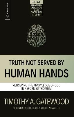 Truth Not Served by Human Hands: Retrieving the Knowledge of God in Reformed Thomism - Timothy A. Gatewood - cover