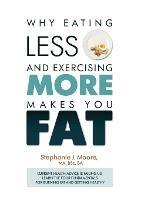 Why Eating Less and Exercising More Makes You Fat: Current Health Advice is Failing Us - Learn the Four Fundamentals For Burning Fat and Getting Healthy - Stephanie J Moore - cover
