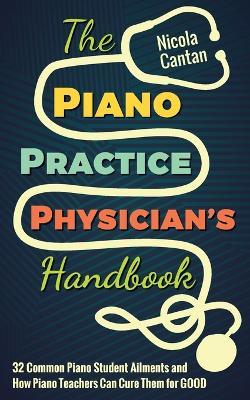 The Piano Practice Physician's Handbook: 32 Common Piano Student Ailments and How Piano Teachers Can Cure Them for GOOD - Nicola Cantan - cover