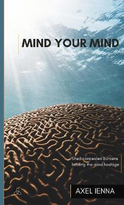 Mind Your Mind: Shed concealed burdens holding the mind hostage. - Axel Ienna - cover