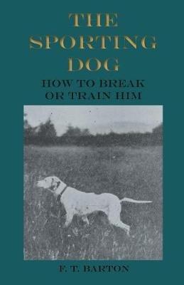 The Sporting Dog - How to Break or Train Him - F T Barton - cover