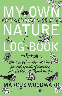 My Own Nature Log Book - With Descriptive Notes, and Ideas for Novel Methods of Recording Nature's Progress Through the Year - Marcus Woodward - cover