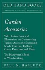 Garden Accessories: With Instructions and Illustrations on Constructing Various Accessories Including Sheds, Hutches, Trellises, Gates, Dovecotes and More - The Handyman's Book of Woodworking