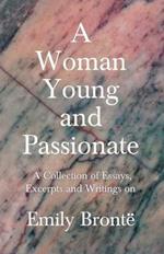 A Woman Young and Passionate; A Collection of Essays, Excerpts and Writings on Emily Bronte - By John Cowper Powys, Virginia Woolfe, Mrs Gaskell, Arthur Symons and Others