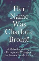 Her Name Was Charlotte Bronte; A Collection of Essays, Excerpts and Writings on the Famous Female Author - By G. K . Chesterton, Virginia Woolfe, Mrs Gaskell, Mrs Oliphant and Others