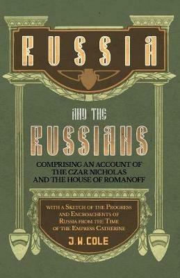 Russia and the Russians - Comprising an Account of the Czar Nicholas and the House of Romanoff with a Sketch of the Progress and Encroachents of Russia from the Time of the Empress Catherine - J W Cole - cover