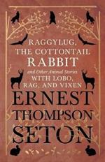 Raggylug, The Cottontail Rabbit and Other Animal Stories with Lobo, Rag, and Vixen