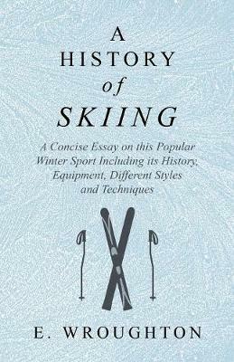 A History of Skiing - A Concise Essay on This Popular Winter Sport Including Its History, Equipment, Different Styles and Techniques - E Wroughton - cover