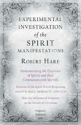 Experimental Investigation of the Spirit Manifestations, Demonstrating the Existence of Spirits and their Communion with Mortals - Doctrine of the Spirit World Respecting Heaven, Hell, Morality, and God - Robert Hare - cover