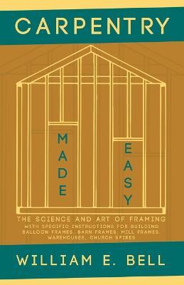 Carpentry Made Easy - The Science and Art of Framing - With Specific Instructions for Building Balloon Frames, Barn Frames, Mill Frames, Warehouses, Church Spires - William E Bell - cover
