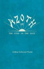 Azoth - Or, the Star in the East: Embracing the First Matter of the Magnum Opus, the Evolution of Aphrodite-Urania, the Supernatural Generation of the Son of the Sun, and the Alchemical Tranfiguration of Humanity - A New Light of Mysticism