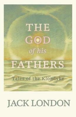 The God of his Fathers: Tales of the Klondyke - Jack London - cover