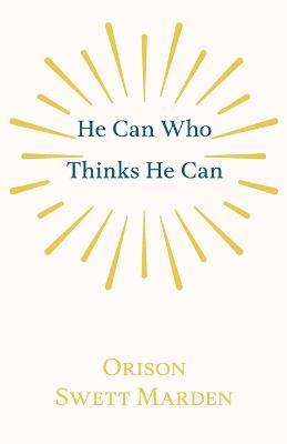 He Can Who Thinks He Can: And Other Papers on Success in Life - Orison Swett Marden - cover