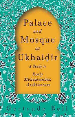 Palace and Mosque at Ukhai?ir - A Study in Early Mohammadan Architecture - Gertrude Bell - cover