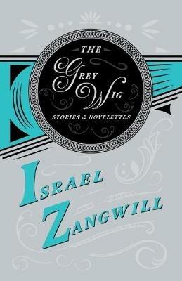 The Grey Wig - Stories and Novelettes: With a Chapter From English Humorists of To-day by J. A. Hammerton - Israel Zangwill,J a Hammerton - cover