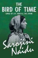 The Bird of Time - Songs of Life, Death & the Spring: With a Chapter from 'Studies of Contemporary Poets' by Mary C. Sturgeon - Sarojini Naidu,Mary C Sturgeon - cover