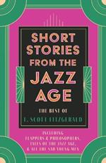 Short Stories from the Jazz Age - The Best of F. Scott Fitzgerald: Including Flappers and Philosophers, Tales of the Jazz Age, & All the Sad Young Men