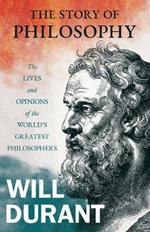The Story of Philosophy - The Lives and Opinions of the World's Greatest Philosophers;Including an Article on The Story of Philosophy