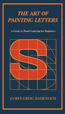 The Art of Painting Letters - A Guide to Hand Lettering for Beginners: Including an Introductory Chapter by Frederic W. Goudy - James Greig Badenoch - cover