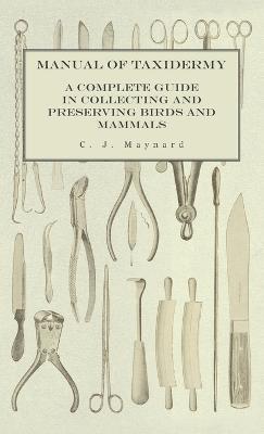 Manual of Taxidermy - A Complete Guide in Collecting and Preserving Birds and Mammals - C J Maynard - cover