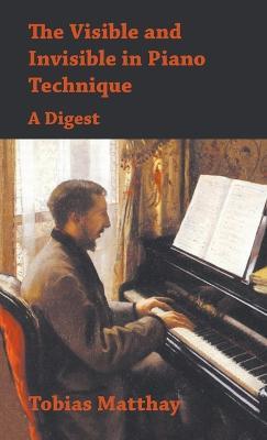 The Visible and Invisible in Piano Technique - A Digest - Tobias Matthay - cover