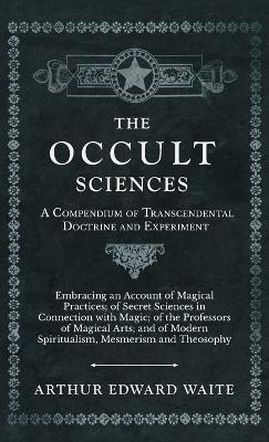 The Occult Sciences - A Compendium of Transcendental Doctrine and Experiment - Arthur Edward Waite - cover