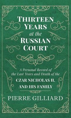 Thirteen Years at the Russian Court - A Personal Record of the Last Years and Death of the Czar Nicholas II. and His Family - Pierre Gilliard - cover