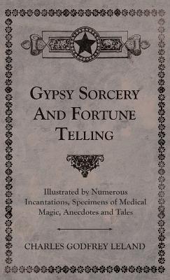 Gypsy Sorcery and Fortune Telling - Illustrated by Numerous Incantations, Specimens of Medical Magic, Anecdotes and Tales - Charles Godfrey Leland - cover